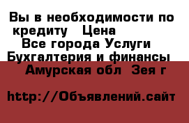 Вы в необходимости по кредиту › Цена ­ 90 000 - Все города Услуги » Бухгалтерия и финансы   . Амурская обл.,Зея г.